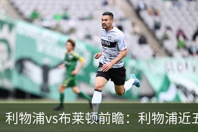 利物浦vs布莱顿前瞻：利物浦近五个英超主场4平1负，海鸥状态火热