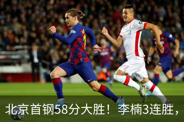 北京首钢58分大胜！李楠3连胜，沃特斯大爆发，曾凡博19分