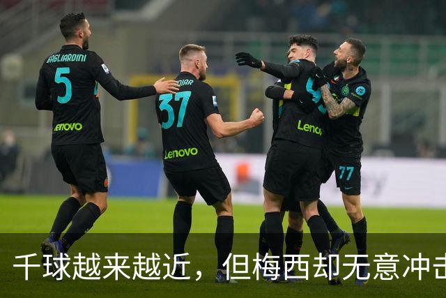 千球越来越近，但梅西却无意冲击这一目标