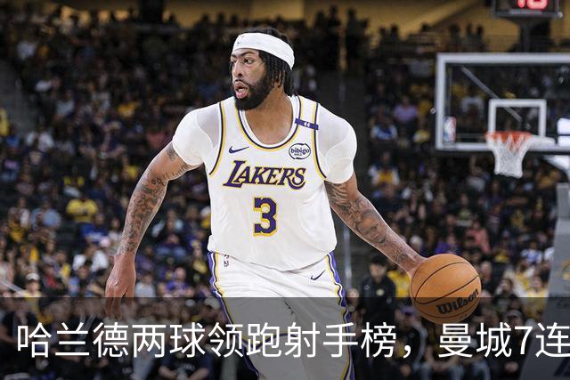 哈兰德两球领跑射手榜，曼城7连胜开局却难掩场外风波