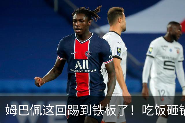 姆巴佩这回踢到铁板了！吃饭砸锅，天理不容！
