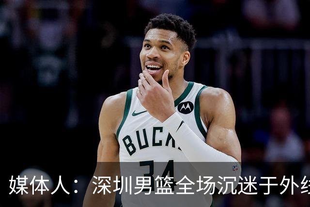媒体人：深圳男篮全场沉迷于外线单干 缺乏基本的团队配合
