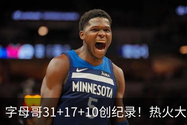 字母哥31+17+10创纪录！热火大胜步行者 克莱25+7三分热巴27+9
