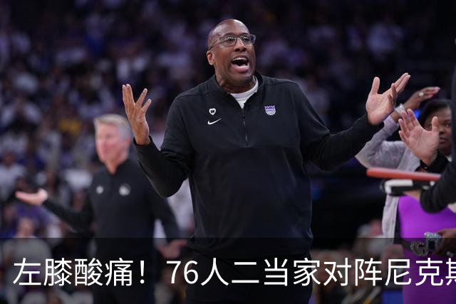 左膝酸痛！76人二当家对阵尼克斯被降级为出战成疑