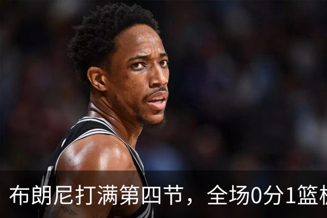 布朗尼打满第四节，全场0分1篮板1助攻，皇太子真的要被湖人裁员了？
