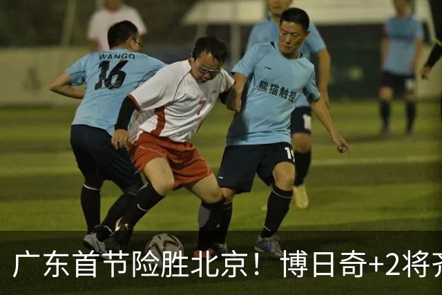 广东首节险胜北京！博日奇+2将齐爆，弗格即插即用，周琦+2外死顶