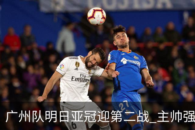 广州队明日亚冠迎第二战 主帅强调抓防守做好自己