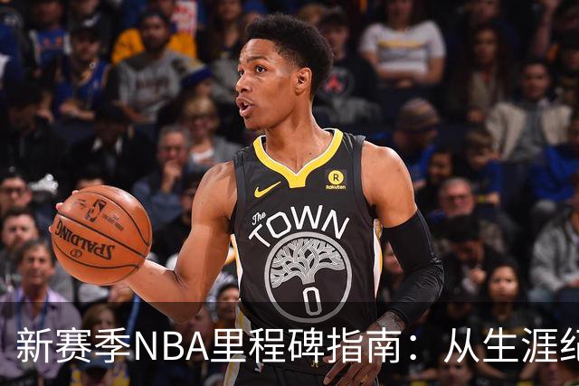 新赛季NBA里程碑指南：从生涯纪录到队史丰碑