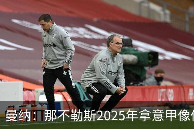曼纳：那不勒斯2025年拿意甲像做梦，这样的经历无法复制