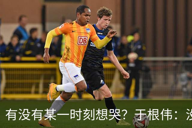 有没有某一时刻想哭？于根伟：没有，我的泪点没那么低