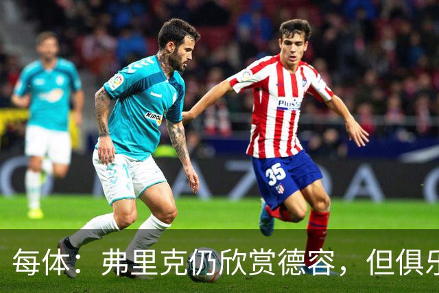 每体：弗里克仍欣赏德容，但俱乐部更愿栽培青训