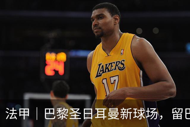 法甲｜巴黎圣日耳曼新球场，留巴黎还是搬郊区？
