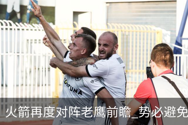 火箭再度对阵老鹰前瞻 势必避免被横扫的老鹰 会做出哪些调整