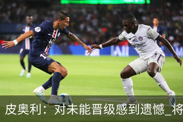 皮奥利：对未能晋级感到遗憾 将吸取教训专注联赛