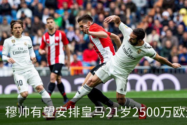 穆帅有望安排皇马21岁2500万欧元1米94夏窗新援埃斯皮赛季首次首发