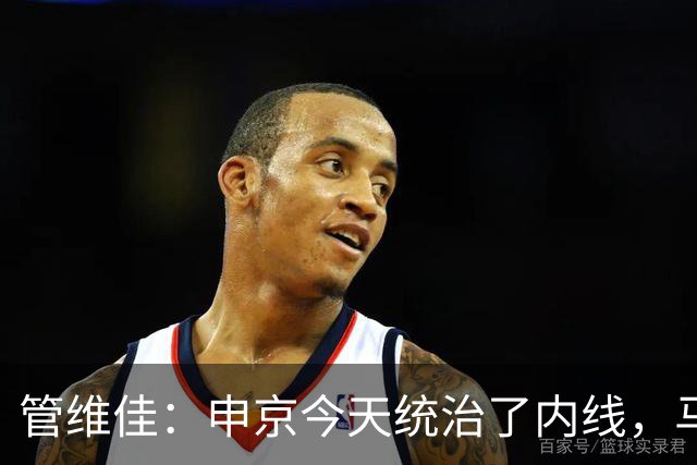 管维佳：申京今天统治了内线，马刺尼克斯都没展现应有实力