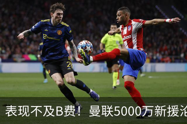 表现不及B费！曼联5000万新援沦为鸡肋 这笔钱花的真冤