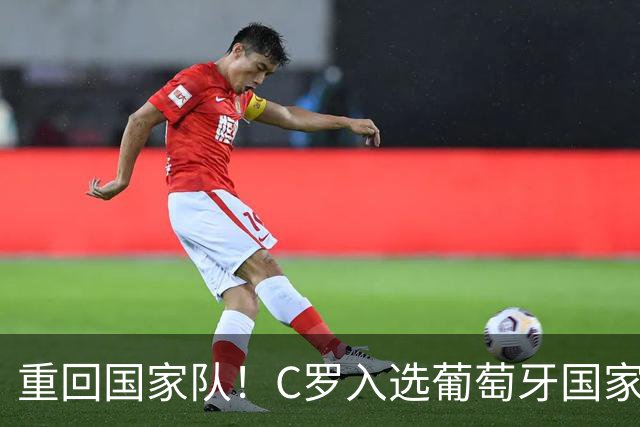 重回国家队！C罗入选葡萄牙国家队对阵丹麦和威尔士的初选名单
