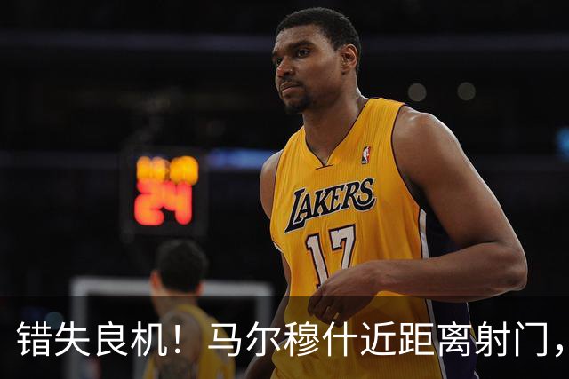 错失良机！马尔穆什近距离射门，太正了被扑出