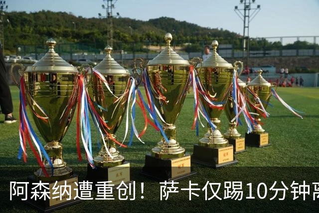 阿森纳遭重创！萨卡仅踢10分钟离场 主力边锋都伤了