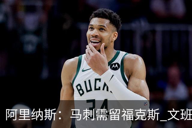 阿里纳斯：马刺需留福克斯 文班亚马缺杀手锏且队友太独