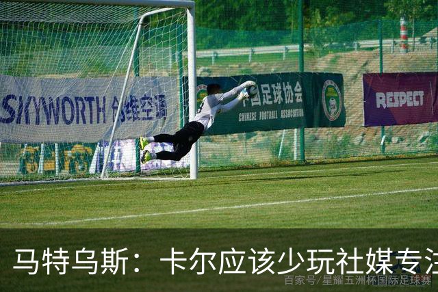 马特乌斯：卡尔应该少玩社媒专注于足球，少碰一点粉色元素