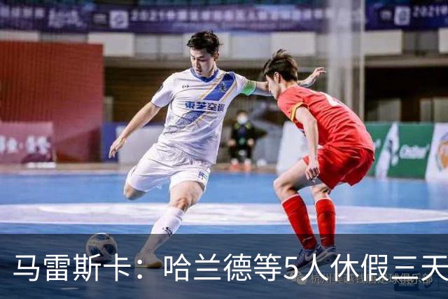 马雷斯卡：哈兰德等5人休假三天；我对格伊的表现很满意
