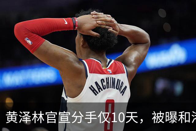 黄泽林官宣分手仅10天，被曝和港星谭旻萱球场热恋，亲密细节曝光
