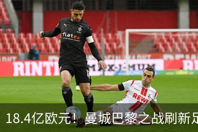 18.4亿欧元！曼城巴黎之战刷新足坛历史首发身价纪录