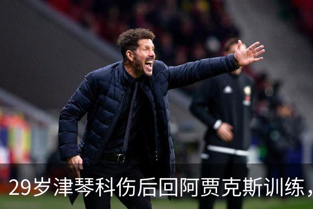 29岁津琴科伤后回阿贾克斯训练，合同已到期身份仍是自由身