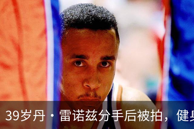 39岁丹·雷诺兹分手后被拍，健身房出来状态在线