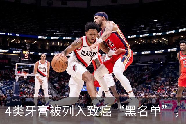 4类牙膏被列入致癌“黑名单”，长期用或有致癌风险？告诉你真相