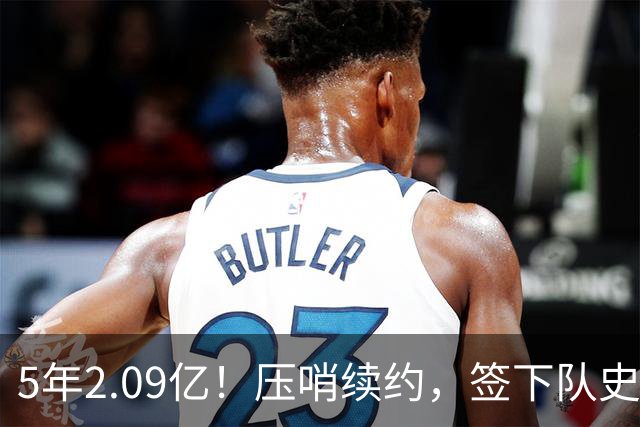 5年2.09亿！压哨续约，签下队史最大合同！