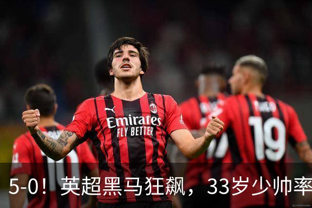 5-0！英超黑马狂飙，33岁少帅率队六连胜，7轮轰23球