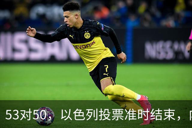53对50，以色列投票准时结束，内塔尼亚胡没输席位，输掉的是组阁空间